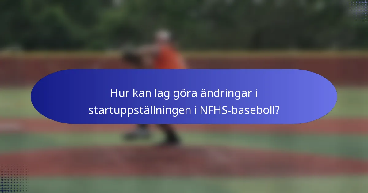 Hur kan lag göra ändringar i startuppställningen i NFHS-baseboll?